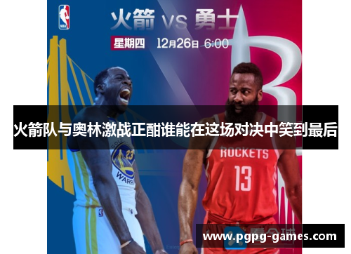火箭队与奥林激战正酣谁能在这场对决中笑到最后