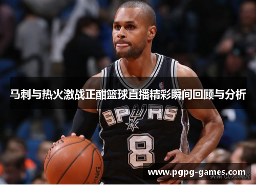 马刺与热火激战正酣篮球直播精彩瞬间回顾与分析